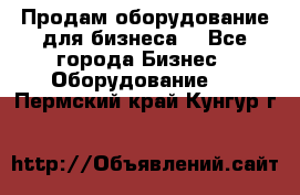 Продам оборудование для бизнеса  - Все города Бизнес » Оборудование   . Пермский край,Кунгур г.